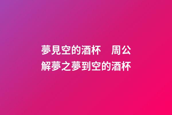 夢見空的酒杯　周公解夢之夢到空的酒杯